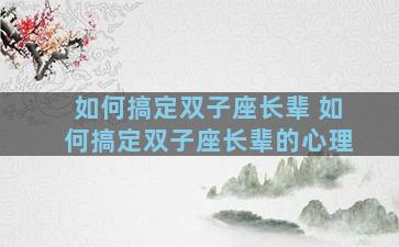 如何搞定双子座长辈 如何搞定双子座长辈的心理